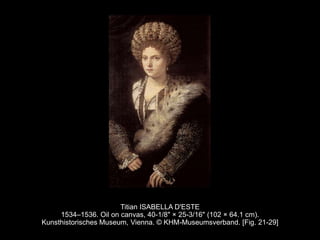 Titian ISABELLA D'ESTE
1534–1536. Oil on canvas, 40-1/8" × 25-3/16" (102 × 64.1 cm).
Kunsthistorisches Museum, Vienna. © KHM-Museumsverband. [Fig. 21-29]
 