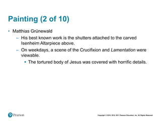 Copyright © 2018, 2014, 2011 Pearson Education, Inc. All Rights Reserved
Painting (2 of 10)
• Matthias Grünewald
– His best known work is the shutters attached to the carved
Isenheim Altarpiece above.
– On weekdays, a scene of the Crucifixion and Lamentation were
viewable.
 The tortured body of Jesus was covered with horrific details.
 