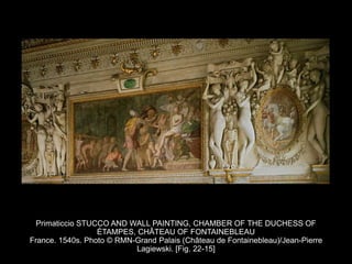 Primaticcio STUCCO AND WALL PAINTING, CHAMBER OF THE DUCHESS OF
ÉTAMPES, CHÂTEAU OF FONTAINEBLEAU
France. 1540s. Photo © RMN-Grand Palais (Château de Fontainebleau)/Jean-Pierre
Lagiewski. [Fig. 22-15]
 