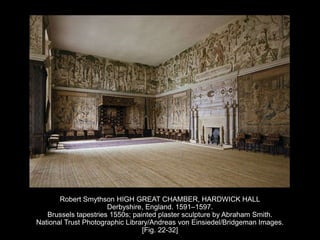 Robert Smythson HIGH GREAT CHAMBER, HARDWICK HALL
Derbyshire, England. 1591–1597.
Brussels tapestries 1550s; painted plaster sculpture by Abraham Smith.
National Trust Photographic Library/Andreas von Einsiedel/Bridgeman Images.
[Fig. 22-32]
 