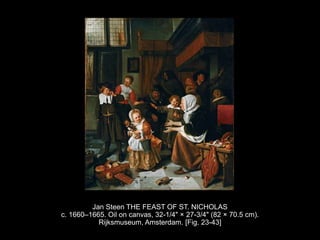 Jan Steen THE FEAST OF ST. NICHOLAS
c. 1660–1665. Oil on canvas, 32-1/4" × 27-3/4" (82 × 70.5 cm).
Rijksmuseum, Amsterdam. [Fig. 23-43]
 