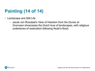 Copyright © 2018, 2014, 2011 Pearson Education, Inc. All Rights Reserved
Painting (14 of 14)
• Landscape and Still Life
– Jacob von Ruisdael's View of Haarlem from the Dunes at
Overveen showcases the Dutch love of landscapes, with religious
undertones of restoration following Noah's flood.
 