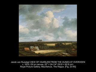 Jacob van Ruisdael VIEW OF HAARLEM FROM THE DUNES AT OVERVEEN
c. 1670. Oil on canvas, 22" × 24-1/4" (55.8 × 62.8 cm).
Royal Picture Gallery, Mauritshuis, The Hague. [Fig. 23-45]
 