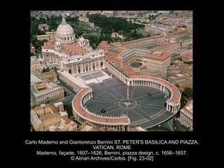 Carlo Maderno and Gianlorenzo Bernini ST. PETER'S BASILICA AND PIAZZA,
VATICAN, ROME
Maderno, façade, 1607–1626; Bernini, piazza design, c. 1656–1657.
© Alinari Archives/Corbis. [Fig. 23-02]
 