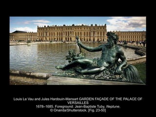 Louis Le Vau and Jules Hardouin-Mansart GARDEN FAÇADE OF THE PALACE OF
VERSAILLES
1678–1685. Foreground: Jean-Baptiste Tuby, Neptune.
© Onairda/Shutterstock. [Fig. 23-50]
 