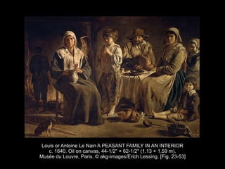 Louis or Antoine Le Nain A PEASANT FAMILY IN AN INTERIOR
c. 1640. Oil on canvas, 44-1/2" × 62-1/2" (1.13 × 1.59 m).
Musée du Louvre, Paris. © akg-images/Erich Lessing. [Fig. 23-53]
 