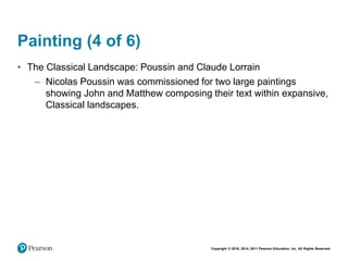 Copyright © 2018, 2014, 2011 Pearson Education, Inc. All Rights Reserved
Painting (4 of 6)
• The Classical Landscape: Poussin and Claude Lorrain
– Nicolas Poussin was commissioned for two large paintings
showing John and Matthew composing their text within expansive,
Classical landscapes.
 