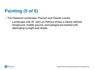 Copyright © 2018, 2014, 2011 Pearson Education, Inc. All Rights Reserved
Painting (5 of 6)
• The Classical Landscape: Poussin and Claude Lorrain
– Landscape with St. John on Patmos shows a clearly defined
foreground, middle ground, and background marked with
alternating sunlight and shade.
 