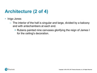 Copyright © 2018, 2014, 2011 Pearson Education, Inc. All Rights Reserved
Architecture (2 of 4)
• Inigo Jones
– The interior of the hall is singular and large, divided by a balcony
and with antechambers at each end.
 Rubens painted nine canvases glorifying the reign of James I
for the ceiling's decoration.
 
