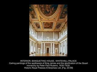 INTERIOR, BANQUETING HOUSE, WHITEHALL PALACE
Ceiling paintings of the apotheosis of King James and the glorification of the Stuart
monarchy by Peter Paul Rubens. 1630–1635.
Historic Royal Palaces Enterprises Ltd. [Fig. 23-58]
 