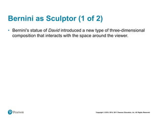 Copyright © 2018, 2014, 2011 Pearson Education, Inc. All Rights Reserved
Bernini as Sculptor (1 of 2)
• Bernini's statue of David introduced a new type of three-dimensional
composition that interacts with the space around the viewer.
 