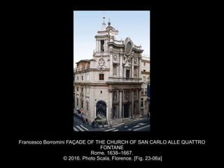 Francesco Borromini FAÇADE OF THE CHURCH OF SAN CARLO ALLE QUATTRO
FONTANE
Rome. 1638–1667.
© 2016. Photo Scala, Florence. [Fig. 23-06a]
 