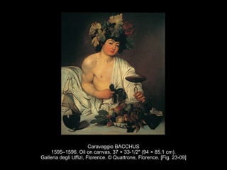 Caravaggio BACCHUS
1595–1596. Oil on canvas, 37 × 33-1/2" (94 × 85.1 cm).
Galleria degli Uffizi, Florence. © Quattrone, Florence. [Fig. 23-09]
 