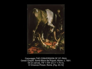 Caravaggio THE CONVERSION OF ST. PAUL
Cerasi Chapel, Santa Maria del Popolo, Rome. c. 1601.
Oil on canvas, 7'6" × 5'8" (2.3 × 1.75 m).
© Vincenzo Pirozzi, Rome. [Fig. 23-12]
 