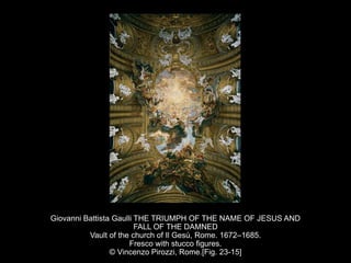 Giovanni Battista Gaulli THE TRIUMPH OF THE NAME OF JESUS AND
FALL OF THE DAMNED
Vault of the church of Il Gesù, Rome. 1672–1685.
Fresco with stucco figures.
© Vincenzo Pirozzi, Rome.[Fig. 23-15]
 
