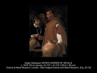 Diego Velázquez WATER CARRIER OF SEVILLE
c. 1619. Oil on canvas, 41-1/2" × 31-1/2" (105.3 × 80 cm).
Victoria & Albert Museum, London. V&A Images/Victoria and Albert Museum. [Fig. 23-19]
 