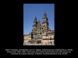 WEST FAÇADE, CATHEDRAL OF ST. JAMES, SANTIAGO DE COMPOSTELA, SPAIN
South tower 1667–1680; north tower and central block finished mid 18th century by
Fernando de Casas y Nóvoas. © Bartosz Turek/Shutterstock. [Fig. 23-23]
 