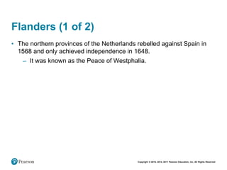 Copyright © 2018, 2014, 2011 Pearson Education, Inc. All Rights Reserved
Flanders (1 of 2)
• The northern provinces of the Netherlands rebelled against Spain in
1568 and only achieved independence in 1648.
– It was known as the Peace of Westphalia.
 