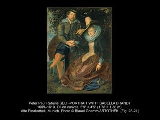 Peter Paul Rubens SELF-PORTRAIT WITH ISABELLA BRANDT
1609–1610. Oil on canvas, 5'9" × 4'5" (1.78 × 1.36 m).
Alte Pinakothek, Munich. Photo © Blauel Gnamm/ARTOTHEK. [Fig. 23-24]
 