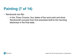 Copyright © 2018, 2014, 2011 Pearson Education, Inc. All Rights Reserved
Painting (7 of 14)
• Rembrandt van Rijn
– In the Three Crosses, four states of the work exist and show
Rembrandt's process from first anecdotal draft to the haunting
blackness in the final state.
 