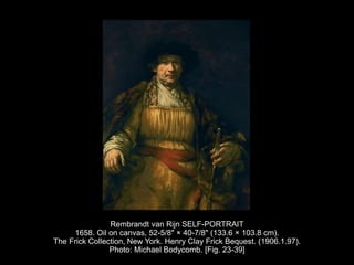 Rembrandt van Rijn SELF-PORTRAIT
1658. Oil on canvas, 52-5/8" × 40-7/8" (133.6 × 103.8 cm).
The Frick Collection, New York. Henry Clay Frick Bequest. (1906.1.97).
Photo: Michael Bodycomb. [Fig. 23-39]
 