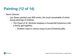 Copyright © 2018, 2014, 2011 Pearson Education, Inc. All Rights Reserved
Painting (12 of 14)
• Genre Scenes
– Jan Steen painted over 800 works, the most remarkable of which
being paintings of children.
 The Feast of St. Nicholas displays a household boisterous with
a family get-together.
– Children react in various ways to pre-Christmas gifts.
 