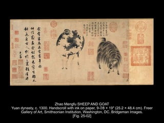 Zhao Mengfu SHEEP AND GOAT
Yuan dynasty, c. 1300. Handscroll with ink on paper, 9-7⁄8 × 19″ (25.2 × 48.4 cm). Freer
Gallery of Art, Smithsonian Institution, Washington, DC. Bridgeman Images.
[Fig. 25-02]
 