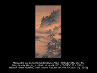 Attributed to Dai Jin RETURNING HOME LATE FROM A SPRING OUTING
Ming dynasty. Hanging scroll with ink on silk, 5'6" × 2'8-3/4" (1.68 × 0.83 m).
National Palace Museum, Taibei, Taiwan, Republic of China. © Corbis. [Fig. 25-06]
 