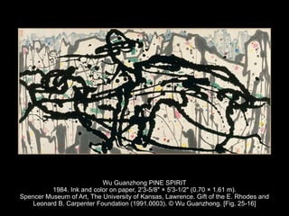 Wu Guanzhong PINE SPIRIT
1984. Ink and color on paper, 2'3-5/8" × 5'3-1/2" (0.70 × 1.61 m).
Spencer Museum of Art, The University of Kansas, Lawrence. Gift of the E. Rhodes and
Leonard B. Carpenter Foundation (1991.0003). © Wu Guanzhong. [Fig. 25-16]
 