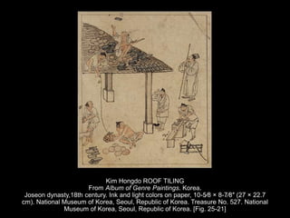 Kim Hongdo ROOF TILING
From Album of Genre Paintings. Korea.
Joseon dynasty,18th century. Ink and light colors on paper, 10-5⁄8 × 8-7⁄8″ (27 × 22.7
cm). National Museum of Korea, Seoul, Republic of Korea. Treasure No. 527. National
Museum of Korea, Seoul, Republic of Korea. [Fig. 25-21]
 