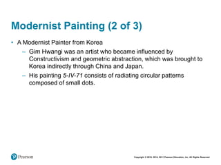 Copyright © 2018, 2014, 2011 Pearson Education, Inc. All Rights Reserved
Modernist Painting (2 of 3)
• A Modernist Painter from Korea
– Gim Hwangi was an artist who became influenced by
Constructivism and geometric abstraction, which was brought to
Korea indirectly through China and Japan.
– His painting 5-IV-71 consists of radiating circular patterns
composed of small dots.
 