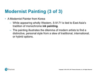 Copyright © 2018, 2014, 2011 Pearson Education, Inc. All Rights Reserved
Modernist Painting (3 of 3)
• A Modernist Painter from Korea
– While appearing wholly Western, 5-IV-71 is tied to East Asia's
tradition of monochrome ink painting.
– The painting illustrates the dilemma of modern artists to find a
distinctive, personal style from a slew of traditional, international,
or hybrid options.
 