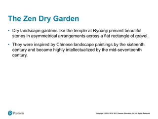 Copyright © 2018, 2014, 2011 Pearson Education, Inc. All Rights Reserved
The Zen Dry Garden
• Dry landscape gardens like the temple at Ryoanji present beautiful
stones in asymmetrical arrangements across a flat rectangle of gravel.
• They were inspired by Chinese landscape paintings by the sixteenth
century and became highly intellectualized by the mid-seventeenth
century.
 