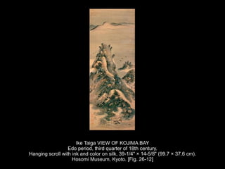 Ike Taiga VIEW OF KOJIMA BAY
Edo period, third quarter of 18th century.
Hanging scroll with ink and color on silk, 39-1/4" × 14-5/8" (99.7 × 37.6 cm).
Hosomi Museum, Kyoto. [Fig. 26-12]
 