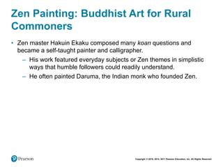 Copyright © 2018, 2014, 2011 Pearson Education, Inc. All Rights Reserved
Zen Painting: Buddhist Art for Rural
Commoners
• Zen master Hakuin Ekaku composed many koan questions and
became a self-taught painter and calligrapher.
– His work featured everyday subjects or Zen themes in simplistic
ways that humble followers could readily understand.
– He often painted Daruma, the Indian monk who founded Zen.
 