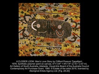 A CLOSER LOOK: Man's Love Story by Clifford Possum Tjapaltjarri.
1978. Synthetic polymer paint on canvas. 6'11-3/4" × 8'4-1/4" (2.15 × 2.57 m).
Art Gallery of South Australia, Adelaide. Visual Arts Board of the Australia Council
Contemporary Art Purchase Grant, 1980. © Estate of the artist 2016, licensed by
Aboriginal Artists Agency Ltd. [Fig. 28-20]
 