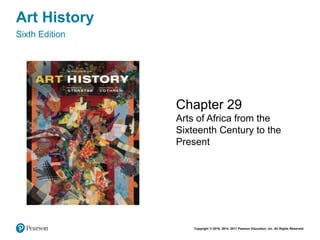 Copyright © 2018, 2014, 2011 Pearson Education, Inc. All Rights Reserved
Art History
Sixth Edition
Chapter 29
Arts of Africa from the
Sixteenth Century to the
Present
 