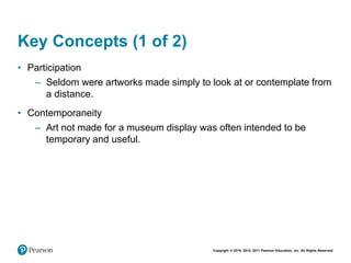 Copyright © 2018, 2014, 2011 Pearson Education, Inc. All Rights Reserved
Key Concepts (1 of 2)
• Participation
– Seldom were artworks made simply to look at or contemplate from
a distance.
• Contemporaneity
– Art not made for a museum display was often intended to be
temporary and useful.
 