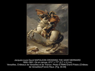Jacques-Louis David NAPOLEON CROSSING THE SAINT-BERNARD
1800–1801. Oil on canvas, 8'11" × 7'7" (2.7 × 2.3 m).
Versailles, Châteaux de Versailles et de Trianon. Photo © RMN-Grand Palais (Château
de Versailles)/Franck Raux. [Fig. 30-49]
 