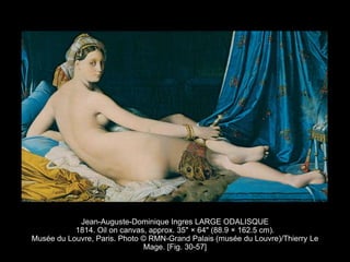 Jean-Auguste-Dominique Ingres LARGE ODALISQUE
1814. Oil on canvas, approx. 35" × 64" (88.9 × 162.5 cm).
Musée du Louvre, Paris. Photo © RMN-Grand Palais (musée du Louvre)/Thierry Le
Mage. [Fig. 30-57]
 