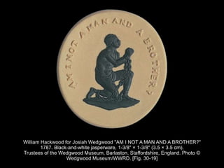 William Hackwood for Josiah Wedgwood "AM I NOT A MAN AND A BROTHER?"
1787. Black-and-white jasperware, 1-3/8" × 1-3/8" (3.5 × 3.5 cm).
Trustees of the Wedgwood Museum, Barlaston, Staffordshire, England. Photo ©
Wedgwood Museum/WWRD. [Fig. 30-19]
 