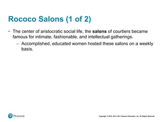 Copyright © 2018, 2014, 2011 Pearson Education, Inc. All Rights Reserved
Rococo Salons (1 of 2)
• The center of aristocratic social life, the salons of courtiers became
famous for intimate, fashionable, and intellectual gatherings.
– Accomplished, educated women hosted these salons on a weekly
basis.
 