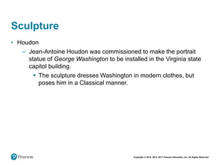 Copyright © 2018, 2014, 2011 Pearson Education, Inc. All Rights Reserved
Sculpture
• Houdon
– Jean-Antoine Houdon was commissioned to make the portrait
statue of George Washington to be installed in the Virginia state
capitol building.
 The sculpture dresses Washington in modern clothes, but
poses him in a Classical manner.
 