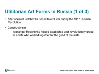 Copyright © 2018, 2014, 2011 Pearson Education, Inc. All Rights Reserved
Utilitarian Art Forms in Russia (1 of 3)
• After socialist Bolsheviks turned to civil war during the 1917 Russian
Revolution.
• Constructivism
– Alexander Rodchenko helped establish a post-revolutionary group
of artists who worked together for the good of the state.
 