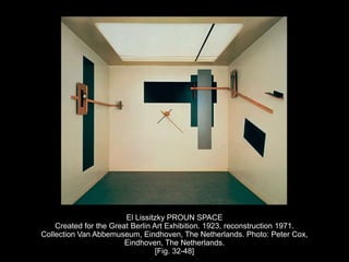 El Lissitzky PROUN SPACE
Created for the Great Berlin Art Exhibition. 1923, reconstruction 1971.
Collection Van Abbemuseum, Eindhoven, The Netherlands. Photo: Peter Cox,
Eindhoven, The Netherlands.
[Fig. 32-48]
 