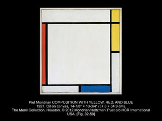 Piet Mondrian COMPOSITION WITH YELLOW, RED, AND BLUE
1927. Oil on canvas, 14-7/8" × 13-3/4" (37.8 × 34.9 cm).
The Menil Collection, Houston. © 2012 Mondrian/Holtzman Trust c/o HCR International
USA. [Fig. 32-50]
 