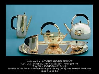Marianne Brandt COFFEE AND TEA SERVICE
1924. Silver and ebony, with Plexiglas cover for sugar bowl.
Tray, 13" × 20-1/4" (33 × 51.5 cm).
Bauhaus Archiv, Berlin. © 2016 Artists Rights Society (ARS), New York/VG Bild-Kunst,
Bonn. [Fig. 32-54]
 