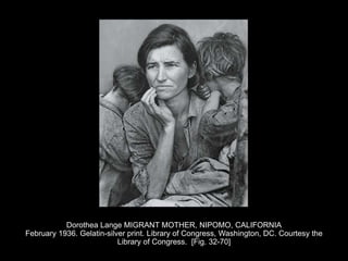 Dorothea Lange MIGRANT MOTHER, NIPOMO, CALIFORNIA
February 1936. Gelatin-silver print. Library of Congress, Washington, DC. Courtesy the
Library of Congress. [Fig. 32-70]
 
