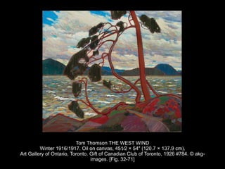 Tom Thomson THE WEST WIND
Winter 1916/1917. Oil on canvas, 451⁄2 × 54″ (120.7 × 137.9 cm).
Art Gallery of Ontario, Toronto. Gift of Canadian Club of Toronto, 1926 #784. © akg-
images. [Fig. 32-71]
 