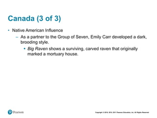 Copyright © 2018, 2014, 2011 Pearson Education, Inc. All Rights Reserved
Canada (3 of 3)
• Native American Influence
– As a partner to the Group of Seven, Emily Carr developed a dark,
brooding style.
 Big Raven shows a surviving, carved raven that originally
marked a mortuary house.
 